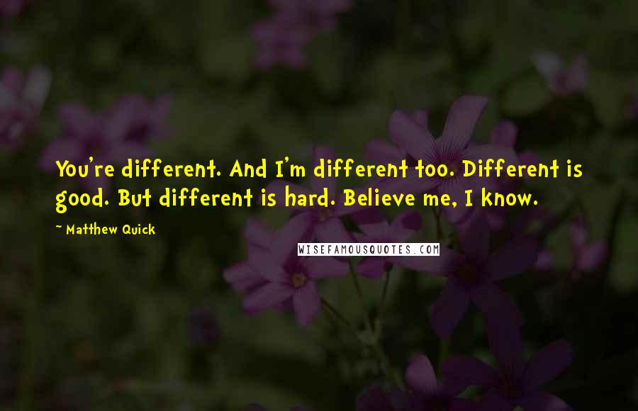 Matthew Quick Quotes: You're different. And I'm different too. Different is good. But different is hard. Believe me, I know.