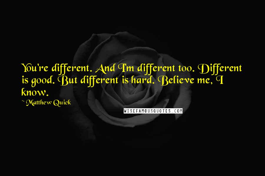 Matthew Quick Quotes: You're different. And I'm different too. Different is good. But different is hard. Believe me, I know.