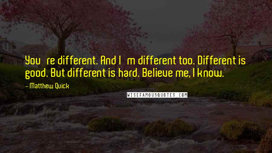 Matthew Quick Quotes: You're different. And I'm different too. Different is good. But different is hard. Believe me, I know.