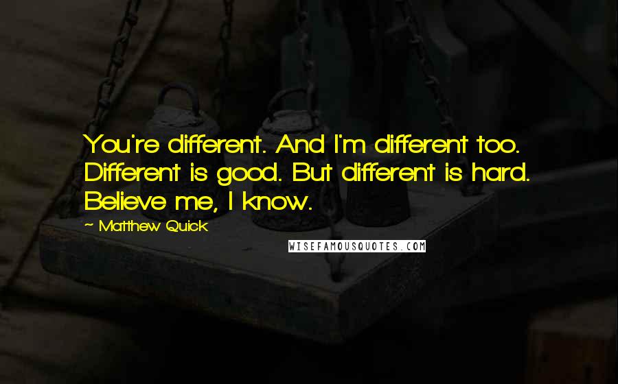 Matthew Quick Quotes: You're different. And I'm different too. Different is good. But different is hard. Believe me, I know.