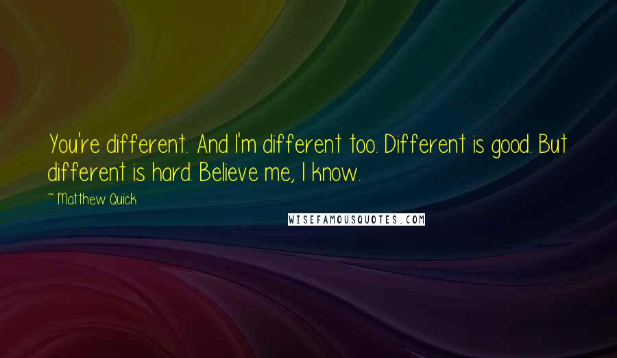 Matthew Quick Quotes: You're different. And I'm different too. Different is good. But different is hard. Believe me, I know.