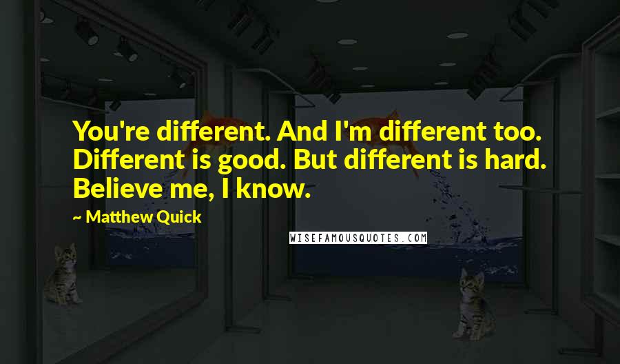 Matthew Quick Quotes: You're different. And I'm different too. Different is good. But different is hard. Believe me, I know.