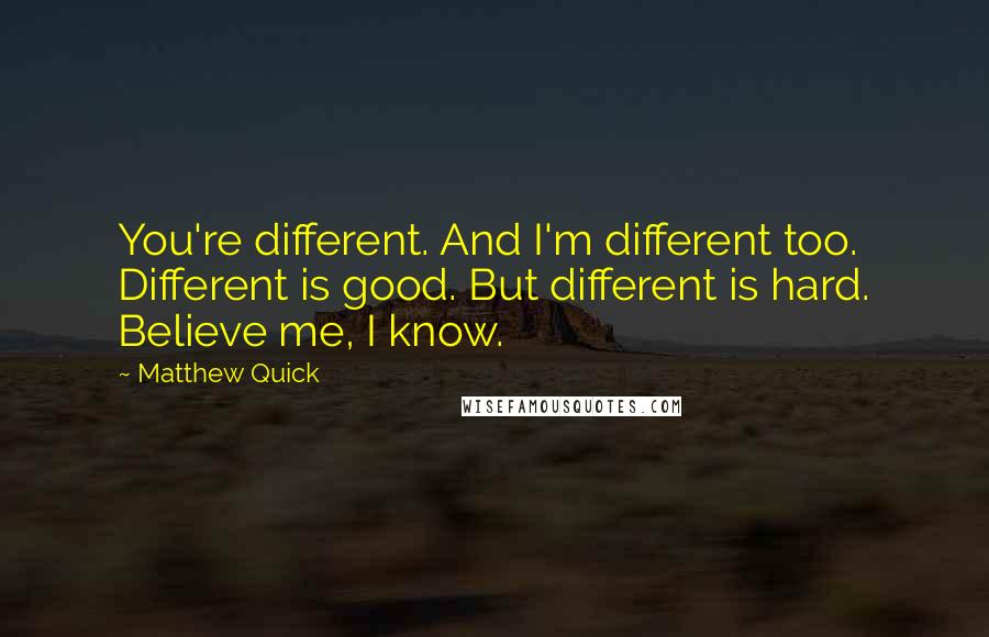 Matthew Quick Quotes: You're different. And I'm different too. Different is good. But different is hard. Believe me, I know.