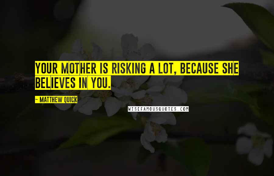 Matthew Quick Quotes: Your mother is risking a lot, because she believes in you.