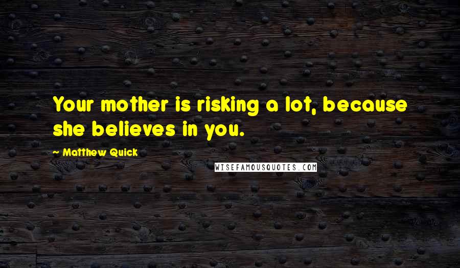 Matthew Quick Quotes: Your mother is risking a lot, because she believes in you.