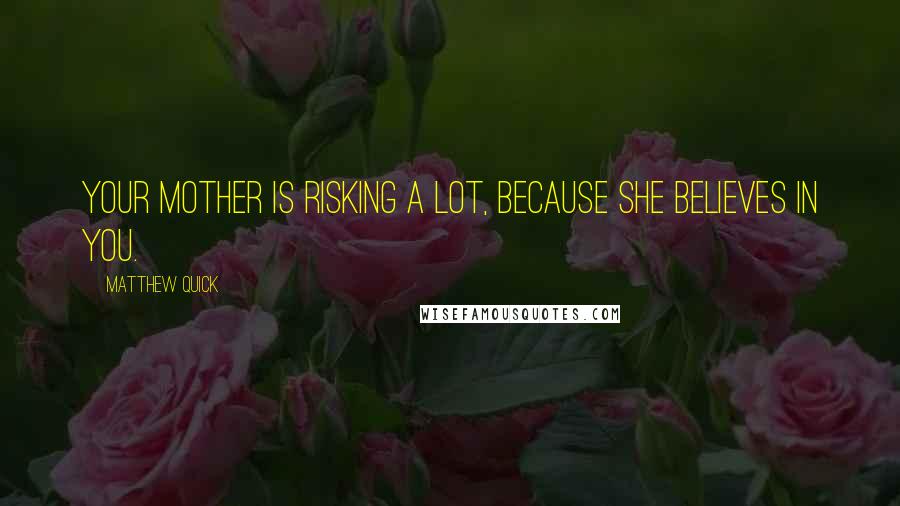 Matthew Quick Quotes: Your mother is risking a lot, because she believes in you.