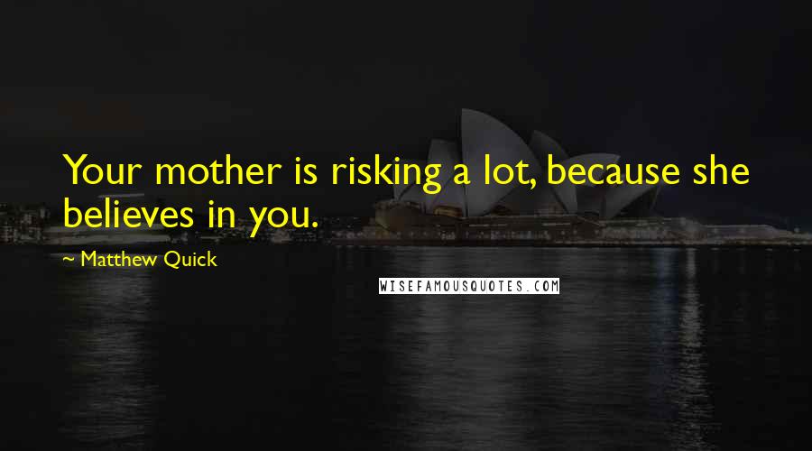 Matthew Quick Quotes: Your mother is risking a lot, because she believes in you.