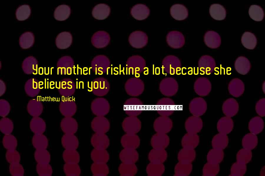 Matthew Quick Quotes: Your mother is risking a lot, because she believes in you.