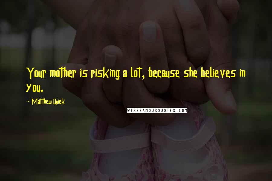 Matthew Quick Quotes: Your mother is risking a lot, because she believes in you.