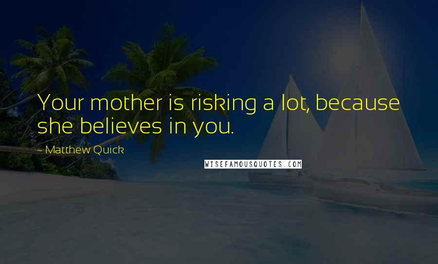 Matthew Quick Quotes: Your mother is risking a lot, because she believes in you.