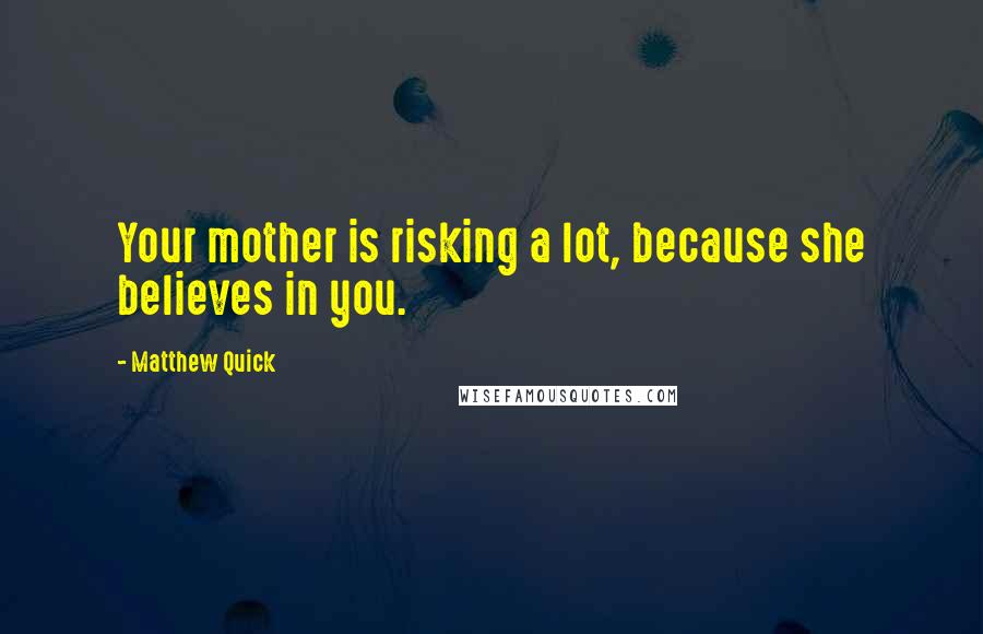 Matthew Quick Quotes: Your mother is risking a lot, because she believes in you.