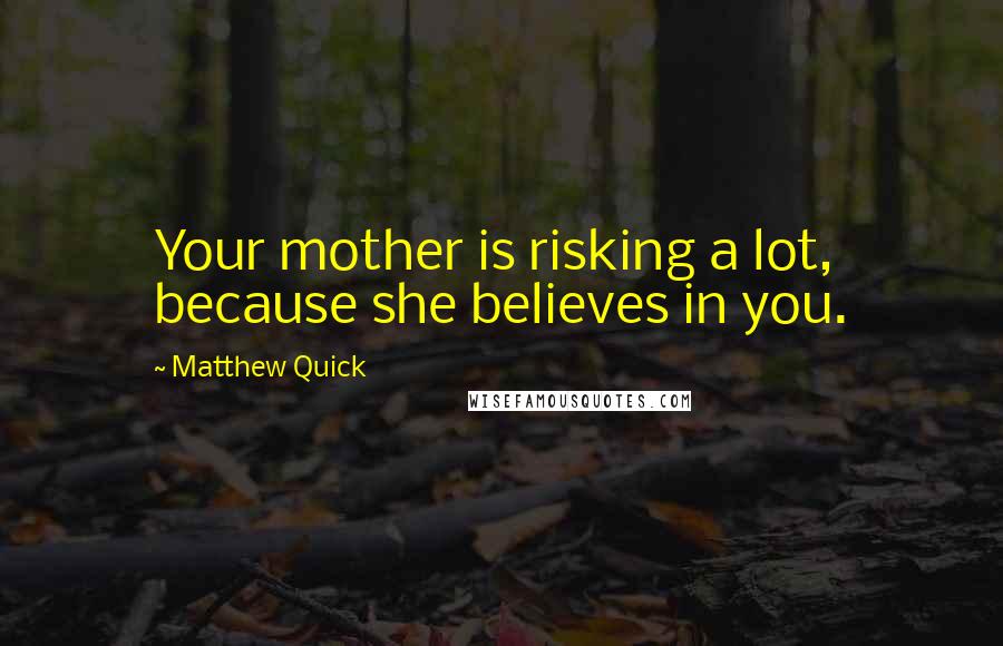 Matthew Quick Quotes: Your mother is risking a lot, because she believes in you.