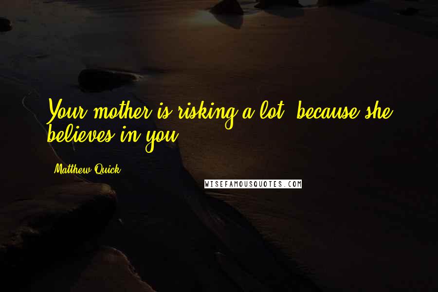 Matthew Quick Quotes: Your mother is risking a lot, because she believes in you.