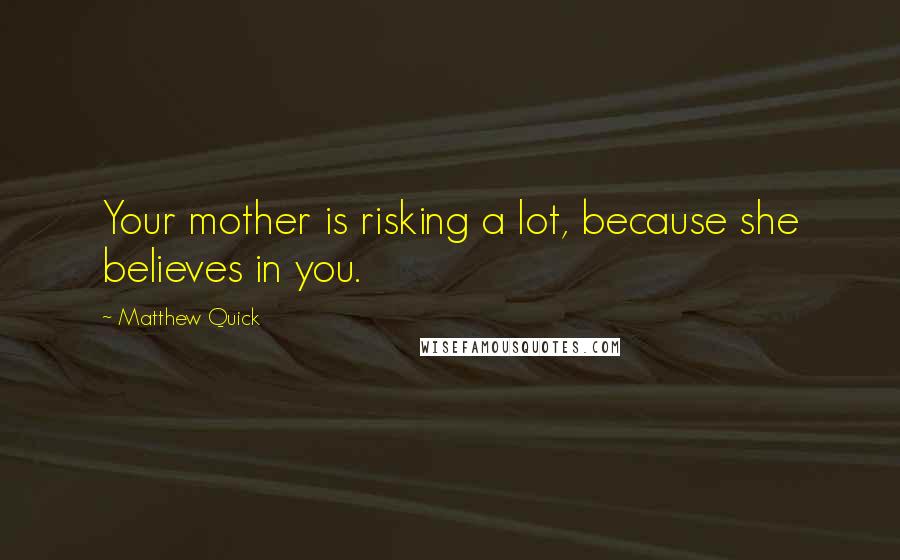 Matthew Quick Quotes: Your mother is risking a lot, because she believes in you.