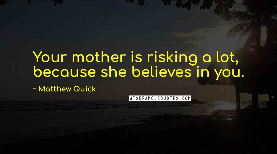 Matthew Quick Quotes: Your mother is risking a lot, because she believes in you.