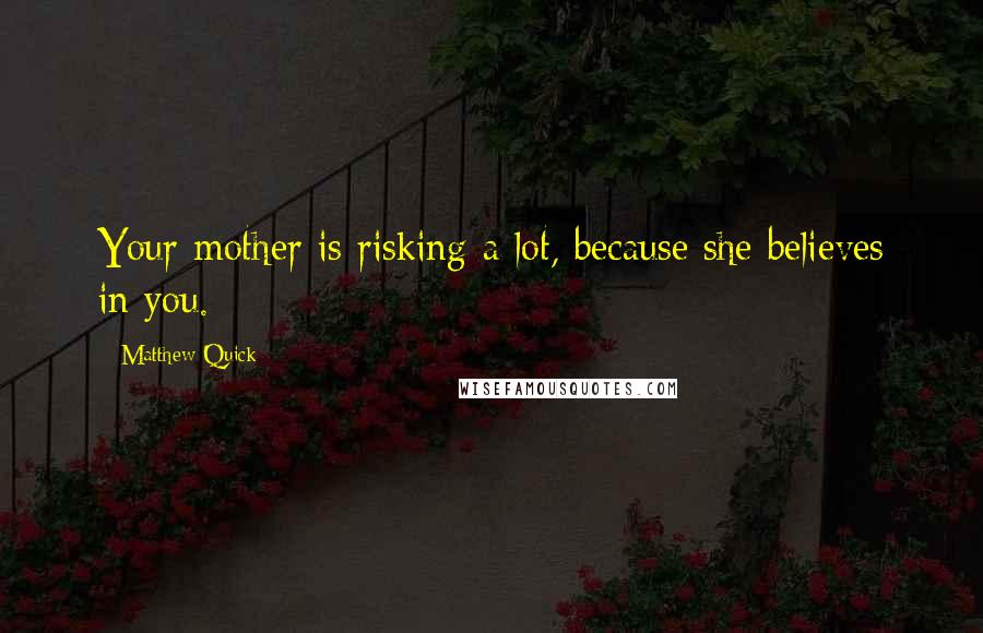 Matthew Quick Quotes: Your mother is risking a lot, because she believes in you.