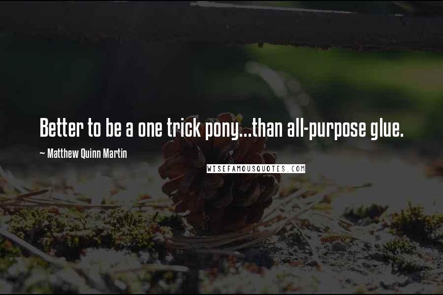 Matthew Quinn Martin Quotes: Better to be a one trick pony...than all-purpose glue.