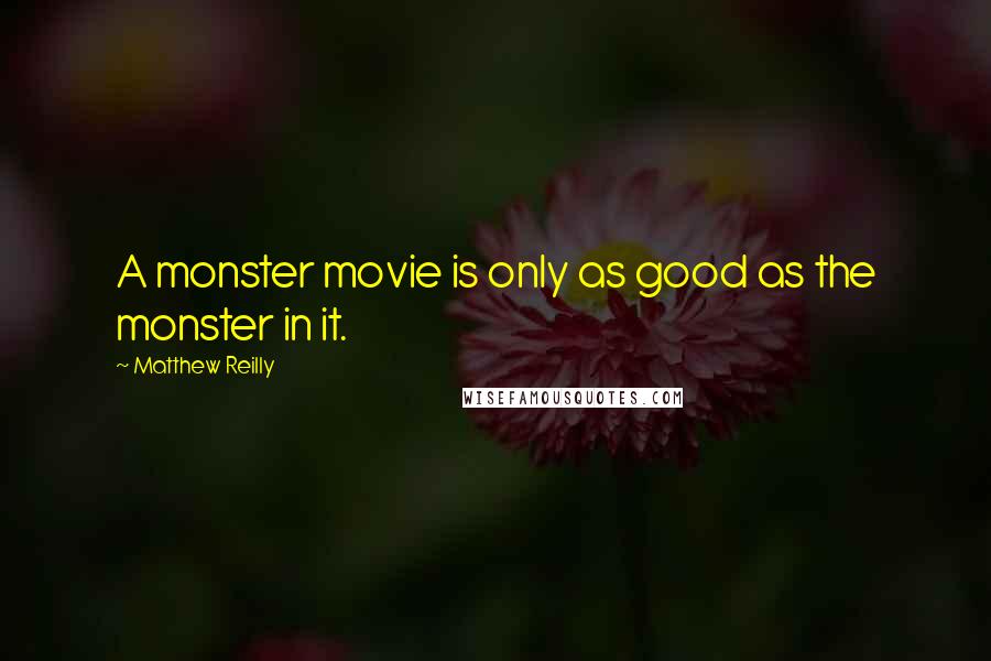 Matthew Reilly Quotes: A monster movie is only as good as the monster in it.