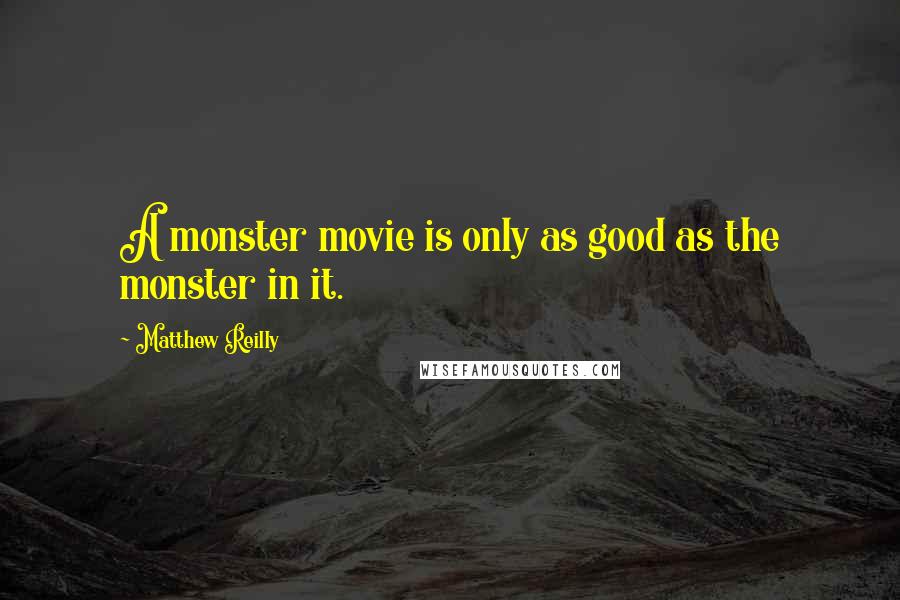 Matthew Reilly Quotes: A monster movie is only as good as the monster in it.