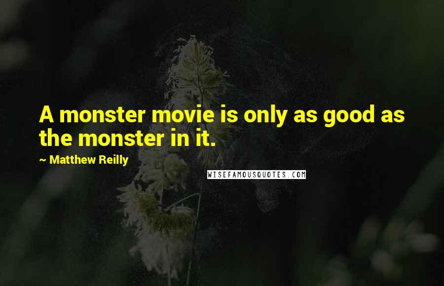 Matthew Reilly Quotes: A monster movie is only as good as the monster in it.