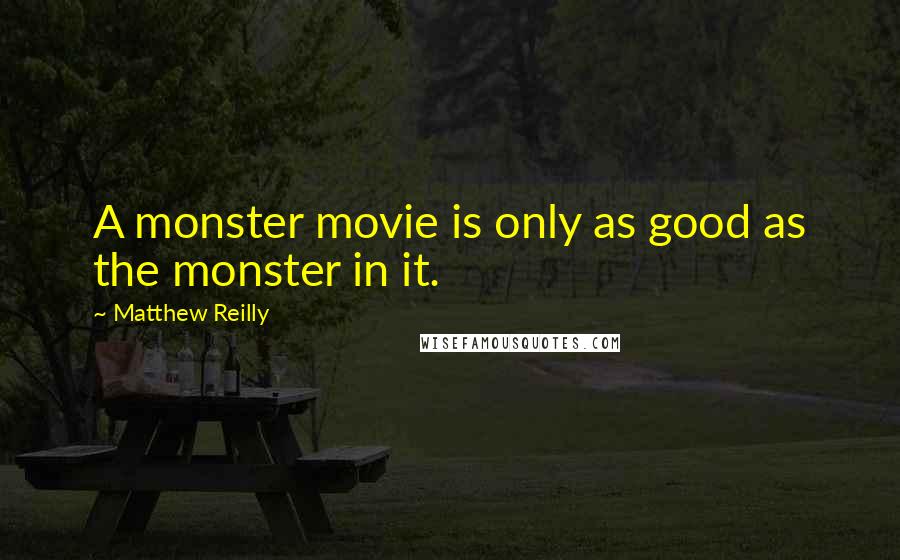 Matthew Reilly Quotes: A monster movie is only as good as the monster in it.