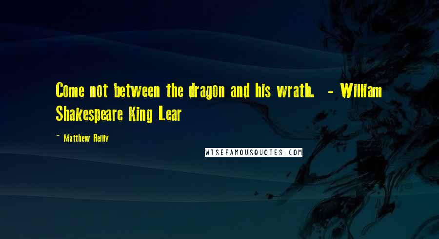 Matthew Reilly Quotes: Come not between the dragon and his wrath. - William Shakespeare King Lear