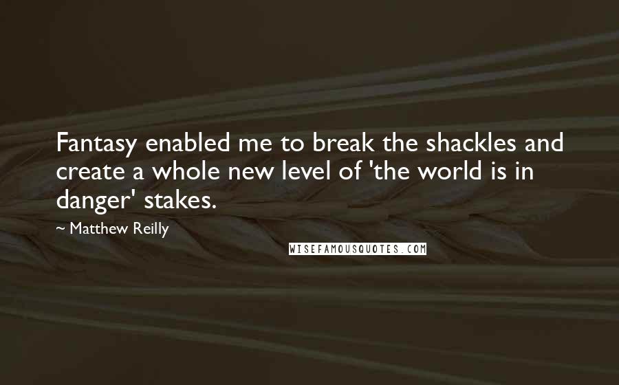 Matthew Reilly Quotes: Fantasy enabled me to break the shackles and create a whole new level of 'the world is in danger' stakes.