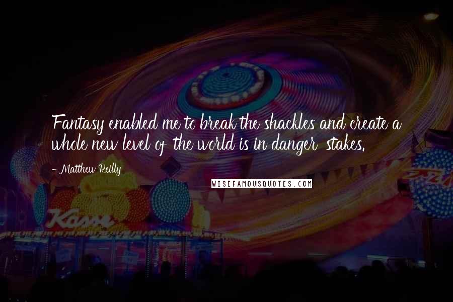 Matthew Reilly Quotes: Fantasy enabled me to break the shackles and create a whole new level of 'the world is in danger' stakes.