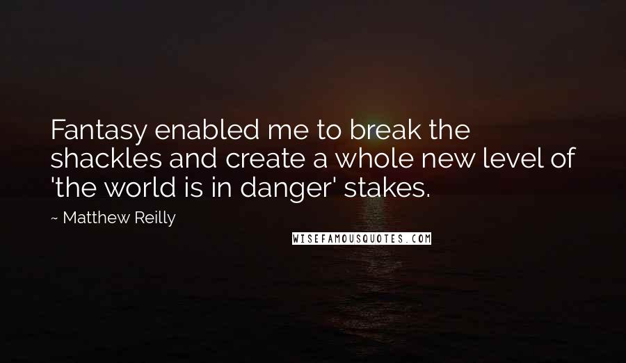 Matthew Reilly Quotes: Fantasy enabled me to break the shackles and create a whole new level of 'the world is in danger' stakes.