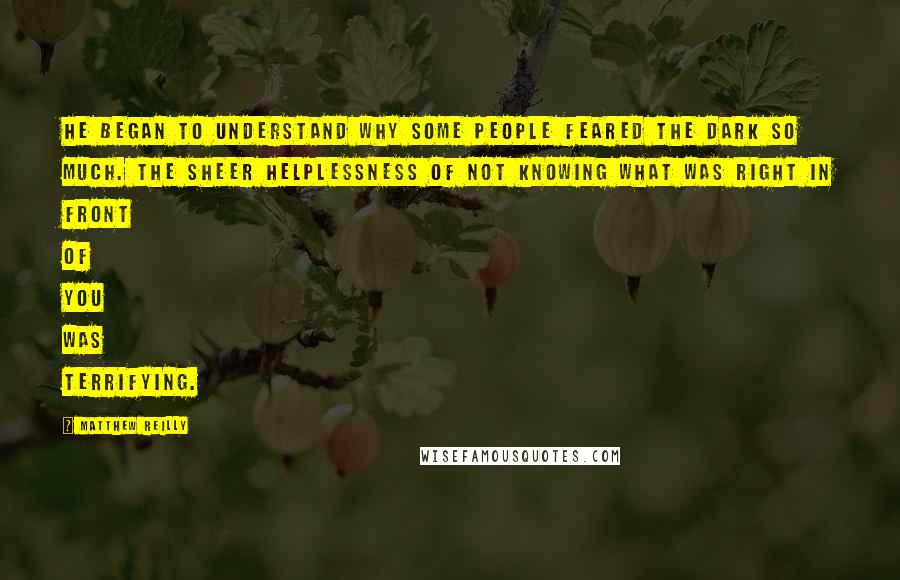 Matthew Reilly Quotes: He began to understand why some people feared the dark so much. The sheer helplessness of not knowing what was right in front of you was terrifying.