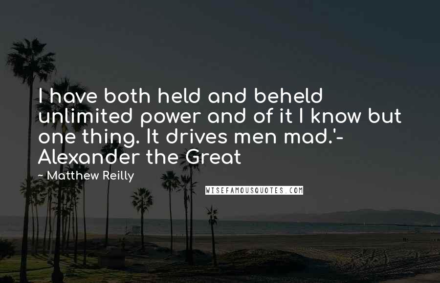 Matthew Reilly Quotes: I have both held and beheld unlimited power and of it I know but one thing. It drives men mad.'- Alexander the Great