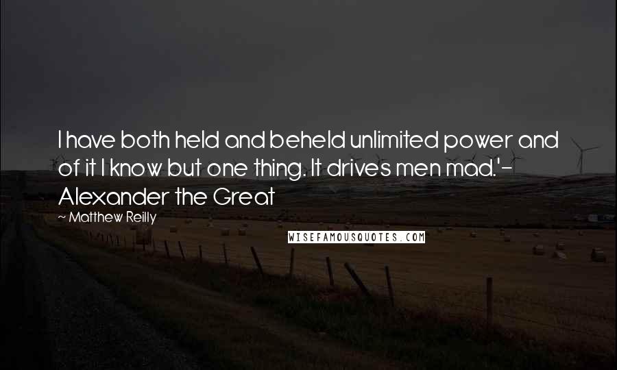 Matthew Reilly Quotes: I have both held and beheld unlimited power and of it I know but one thing. It drives men mad.'- Alexander the Great