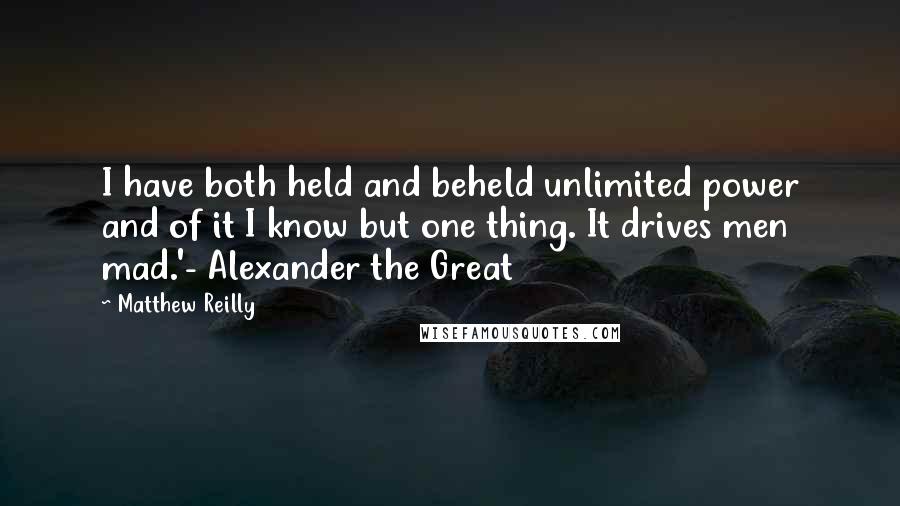 Matthew Reilly Quotes: I have both held and beheld unlimited power and of it I know but one thing. It drives men mad.'- Alexander the Great