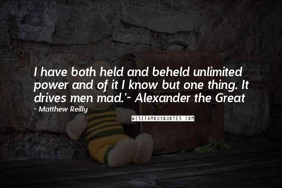 Matthew Reilly Quotes: I have both held and beheld unlimited power and of it I know but one thing. It drives men mad.'- Alexander the Great