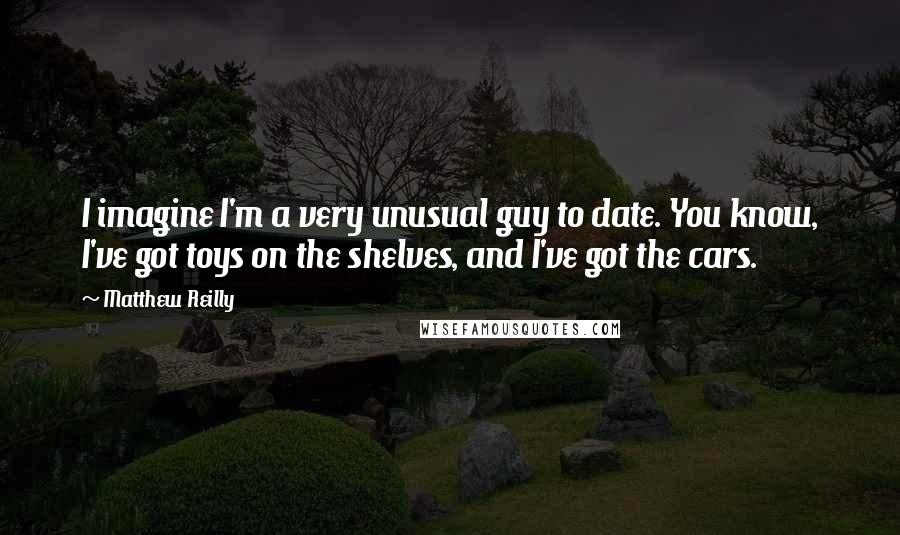 Matthew Reilly Quotes: I imagine I'm a very unusual guy to date. You know, I've got toys on the shelves, and I've got the cars.