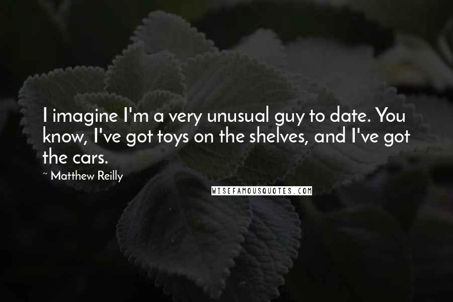 Matthew Reilly Quotes: I imagine I'm a very unusual guy to date. You know, I've got toys on the shelves, and I've got the cars.