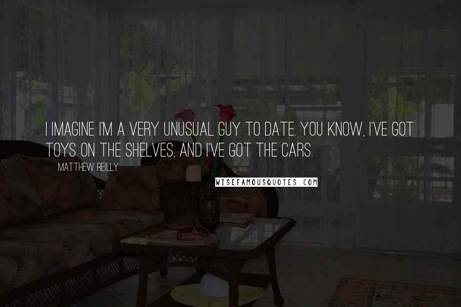 Matthew Reilly Quotes: I imagine I'm a very unusual guy to date. You know, I've got toys on the shelves, and I've got the cars.