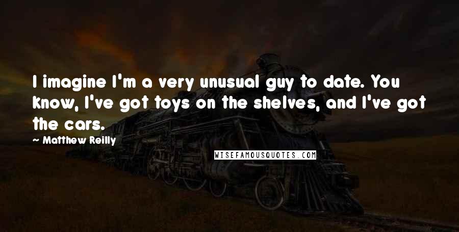 Matthew Reilly Quotes: I imagine I'm a very unusual guy to date. You know, I've got toys on the shelves, and I've got the cars.