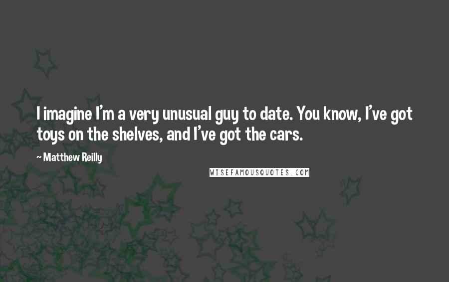 Matthew Reilly Quotes: I imagine I'm a very unusual guy to date. You know, I've got toys on the shelves, and I've got the cars.