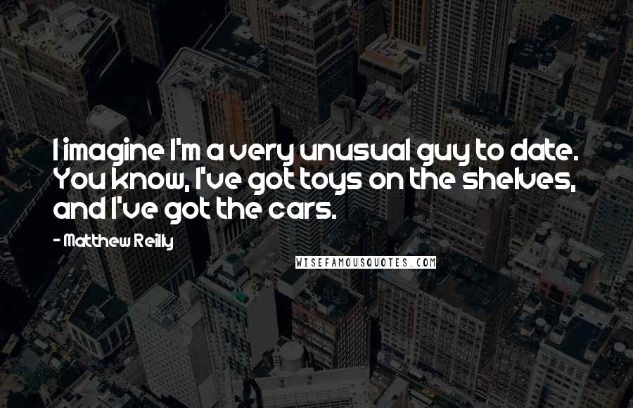 Matthew Reilly Quotes: I imagine I'm a very unusual guy to date. You know, I've got toys on the shelves, and I've got the cars.