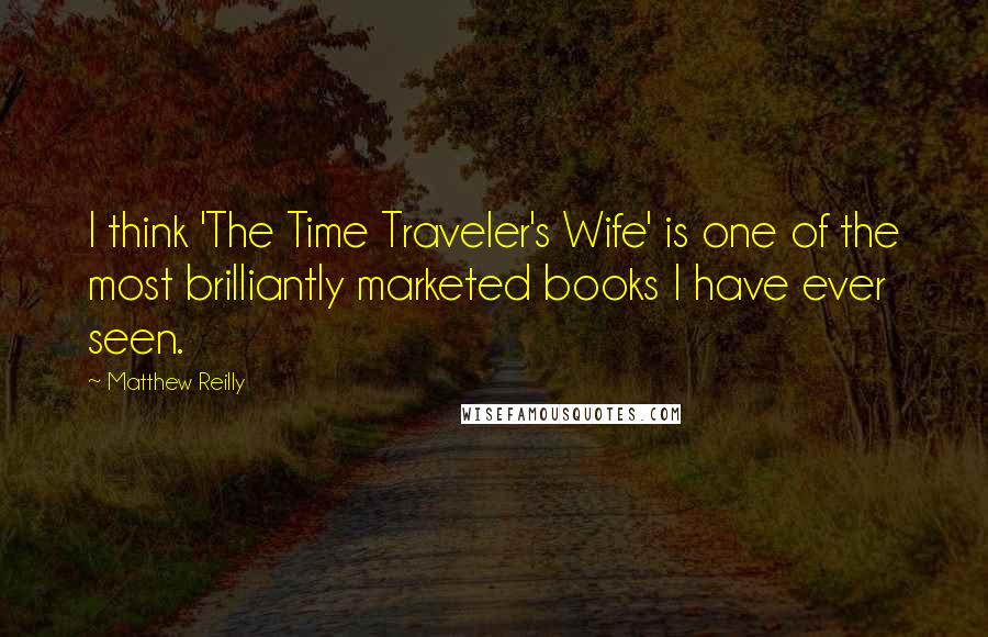 Matthew Reilly Quotes: I think 'The Time Traveler's Wife' is one of the most brilliantly marketed books I have ever seen.