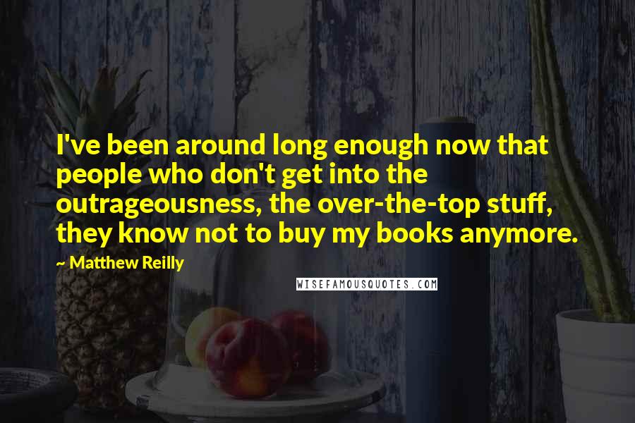 Matthew Reilly Quotes: I've been around long enough now that people who don't get into the outrageousness, the over-the-top stuff, they know not to buy my books anymore.