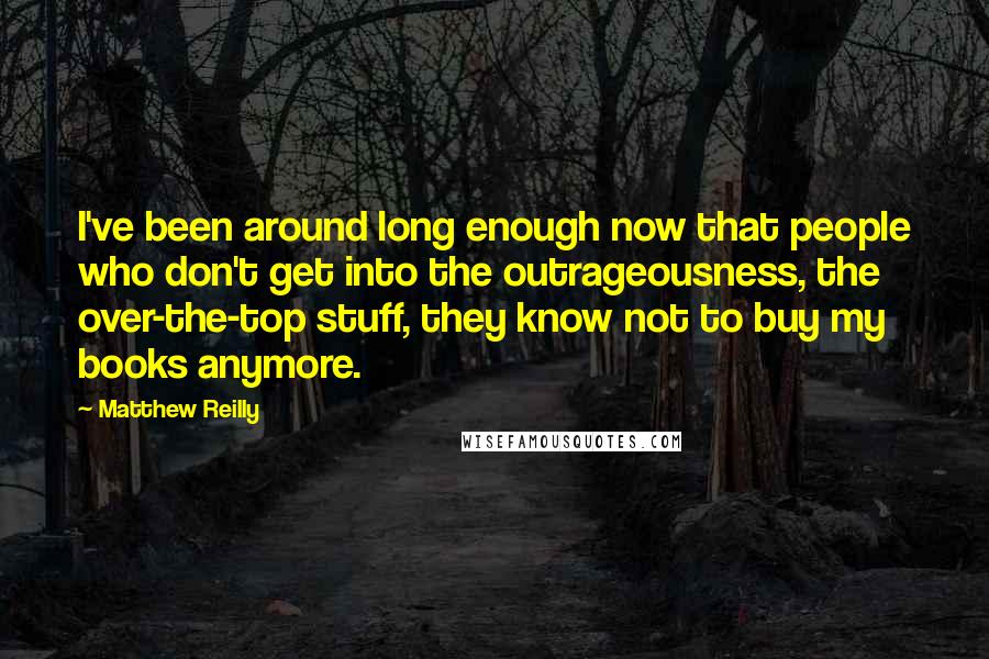 Matthew Reilly Quotes: I've been around long enough now that people who don't get into the outrageousness, the over-the-top stuff, they know not to buy my books anymore.