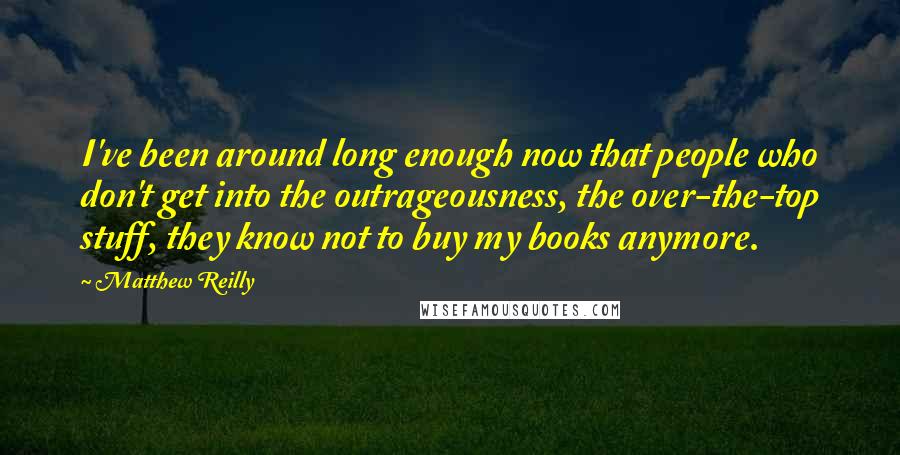 Matthew Reilly Quotes: I've been around long enough now that people who don't get into the outrageousness, the over-the-top stuff, they know not to buy my books anymore.