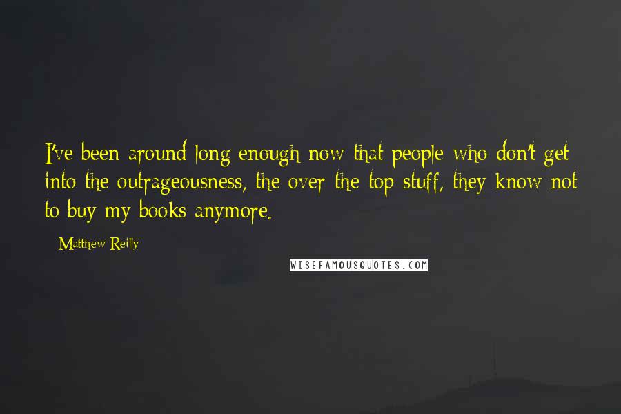 Matthew Reilly Quotes: I've been around long enough now that people who don't get into the outrageousness, the over-the-top stuff, they know not to buy my books anymore.