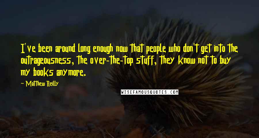 Matthew Reilly Quotes: I've been around long enough now that people who don't get into the outrageousness, the over-the-top stuff, they know not to buy my books anymore.