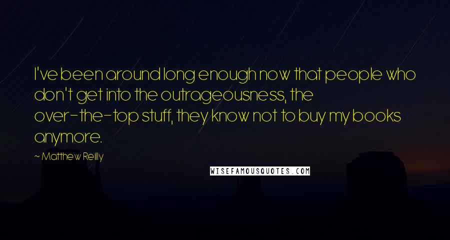Matthew Reilly Quotes: I've been around long enough now that people who don't get into the outrageousness, the over-the-top stuff, they know not to buy my books anymore.