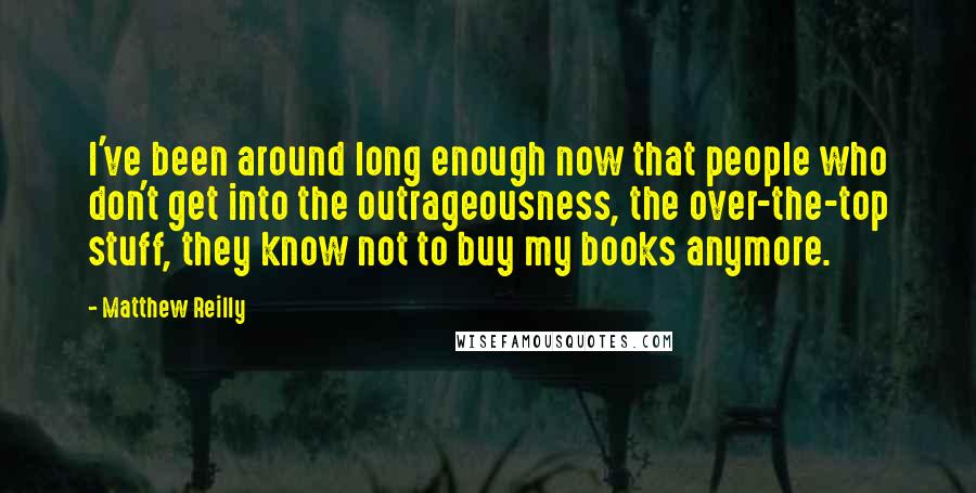 Matthew Reilly Quotes: I've been around long enough now that people who don't get into the outrageousness, the over-the-top stuff, they know not to buy my books anymore.