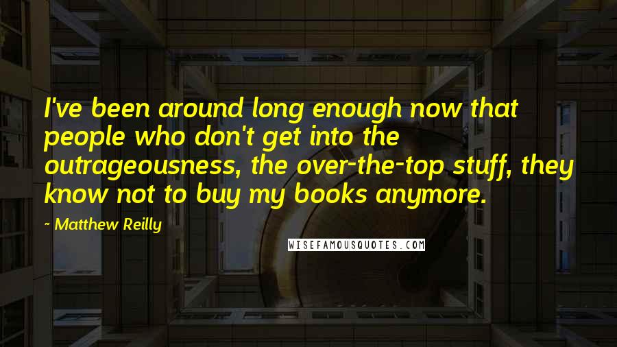 Matthew Reilly Quotes: I've been around long enough now that people who don't get into the outrageousness, the over-the-top stuff, they know not to buy my books anymore.