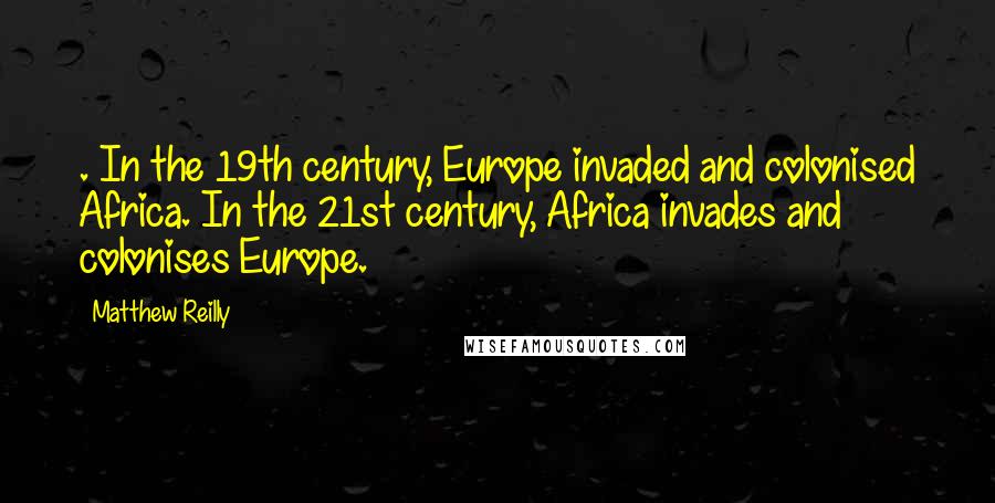 Matthew Reilly Quotes: . In the 19th century, Europe invaded and colonised Africa. In the 21st century, Africa invades and colonises Europe.